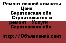 Ремонт ванной комнаты › Цена ­ 100 - Саратовская обл. Строительство и ремонт » Услуги   . Саратовская обл.